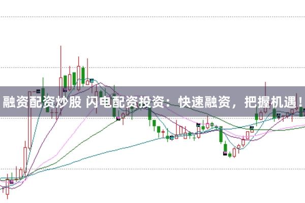 融资配资炒股 闪电配资投资：快速融资，把握机遇！