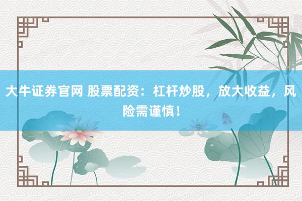 大牛证券官网 股票配资：杠杆炒股，放大收益，风险需谨慎！