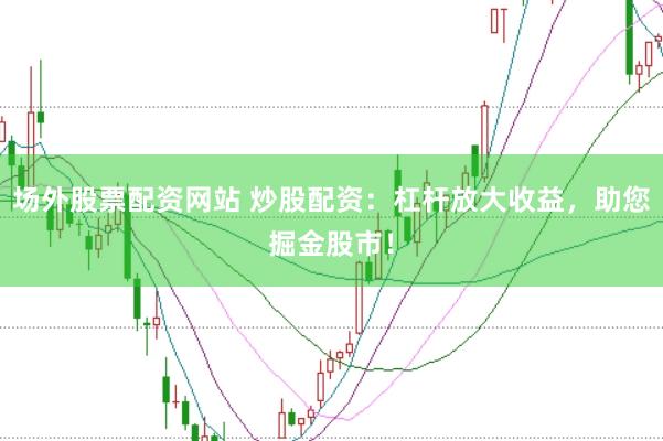 场外股票配资网站 炒股配资：杠杆放大收益，助您掘金股市！