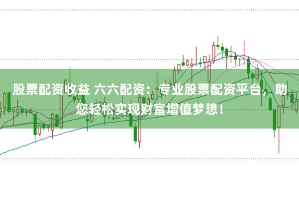 股票配资收益 六六配资：专业股票配资平台，助您轻松实现财富增值梦想！