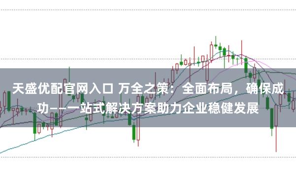 天盛优配官网入口 万全之策：全面布局，确保成功——一站式解决方案助力企业稳健发展