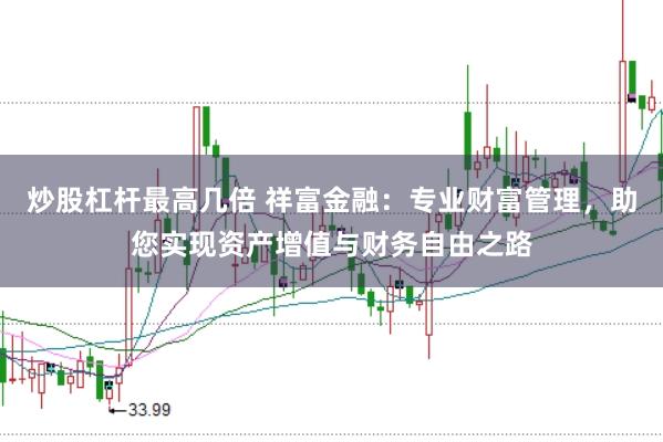 炒股杠杆最高几倍 祥富金融：专业财富管理，助您实现资产增值与财务自由之路