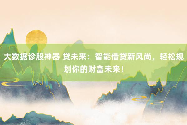 大数据诊股神器 贷未来：智能借贷新风尚，轻松规划你的财富未来！