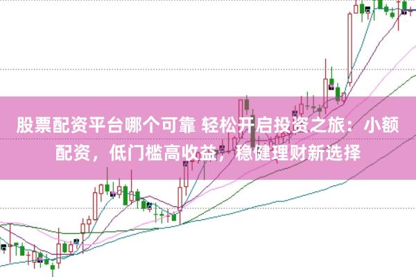 股票配资平台哪个可靠 轻松开启投资之旅：小额配资，低门槛高收益，稳健理财新选择