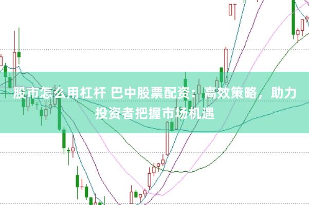 股市怎么用杠杆 巴中股票配资：高效策略，助力投资者把握市场机遇