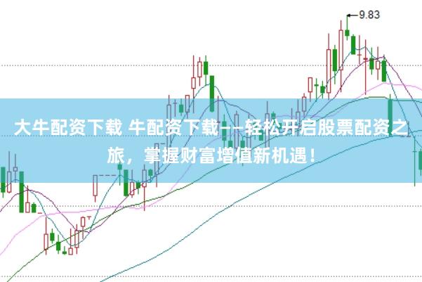 大牛配资下载 牛配资下载——轻松开启股票配资之旅，掌握财富增值新机遇！