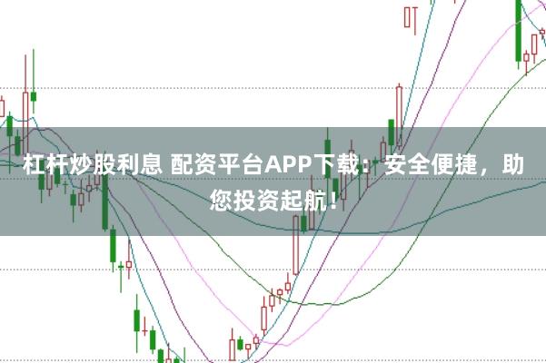 杠杆炒股利息 配资平台APP下载：安全便捷，助您投资起航！