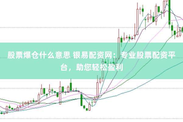 股票爆仓什么意思 银易配资网：专业股票配资平台，助您轻松盈利