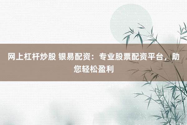 网上杠杆炒股 银易配资：专业股票配资平台，助您轻松盈利