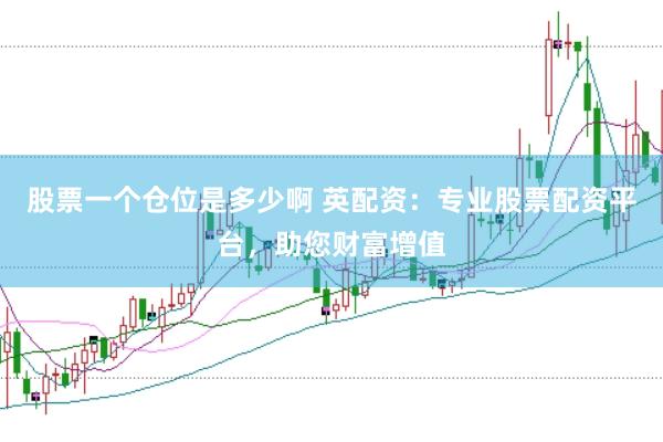 股票一个仓位是多少啊 英配资：专业股票配资平台，助您财富增值