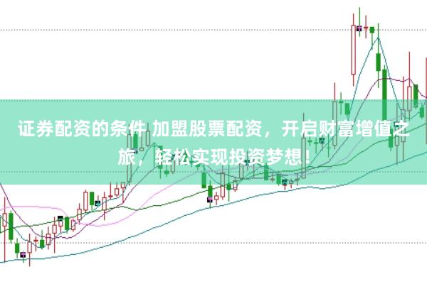 证券配资的条件 加盟股票配资，开启财富增值之旅，轻松实现投资梦想！