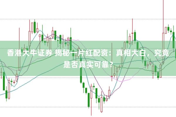 香港大牛证券 揭秘一片红配资：真相大白，究竟是否真实可靠？