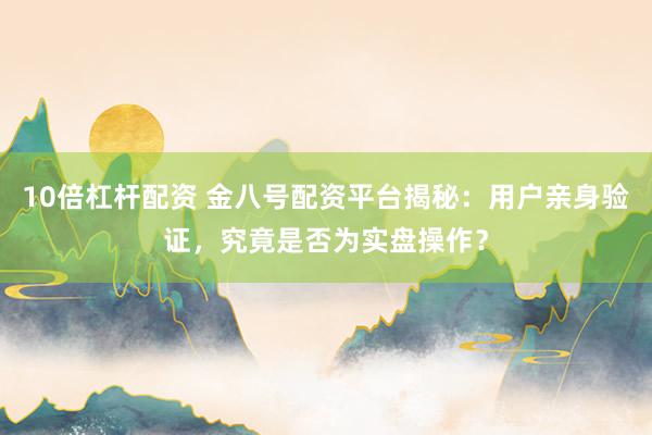 10倍杠杆配资 金八号配资平台揭秘：用户亲身验证，究竟是否为实盘操作？