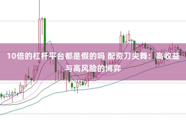10倍的杠杆平台都是假的吗 配资刀尖舞：高收益与高风险的博弈