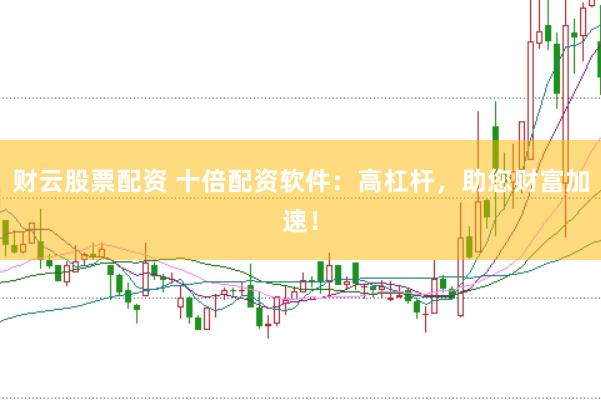 财云股票配资 十倍配资软件：高杠杆，助您财富加速！