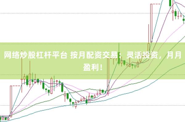 网络炒股杠杆平台 按月配资交易：灵活投资，月月盈利！