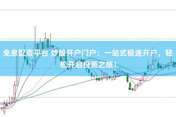 免息配资平台 炒股开户门户：一站式极速开户，轻松开启投资之旅！