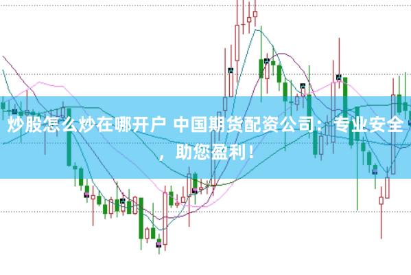 炒股怎么炒在哪开户 中国期货配资公司：专业安全，助您盈利！