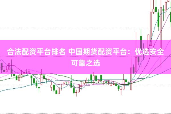 合法配资平台排名 中国期货配资平台：优选安全可靠之选