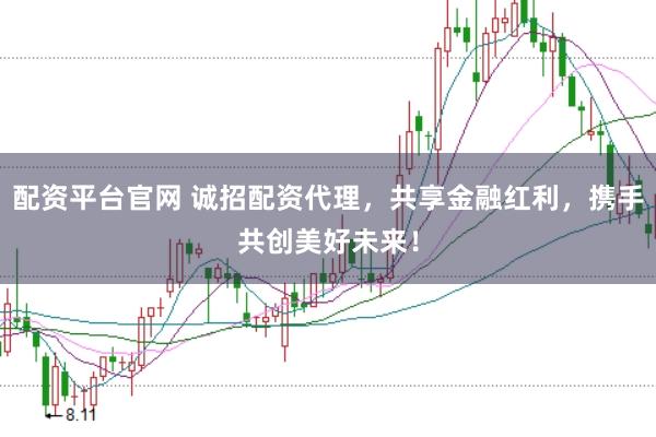 配资平台官网 诚招配资代理，共享金融红利，携手共创美好未来！