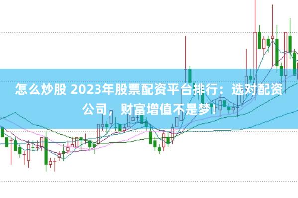 怎么炒股 2023年股票配资平台排行：选对配资公司，财富增值不是梦！