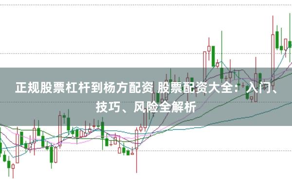 正规股票杠杆到杨方配资 股票配资大全：入门、技巧、风险全解析
