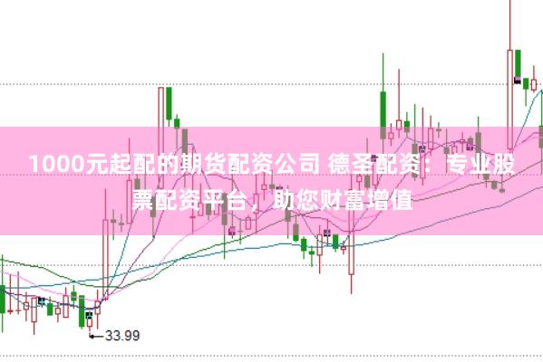 1000元起配的期货配资公司 德圣配资：专业股票配资平台，助您财富增值
