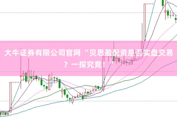 大牛证券有限公司官网 “贝思盈配资是否实盘交易？一探究竟！”