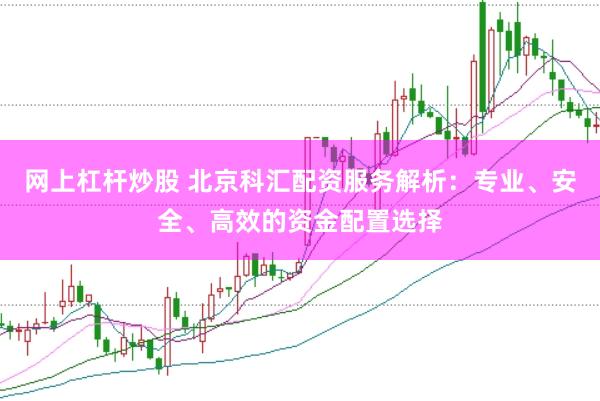 网上杠杆炒股 北京科汇配资服务解析：专业、安全、高效的资金配置选择