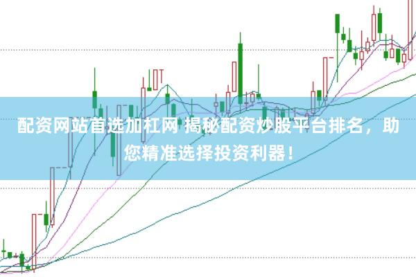 配资网站首选加杠网 揭秘配资炒股平台排名，助您精准选择投资利器！