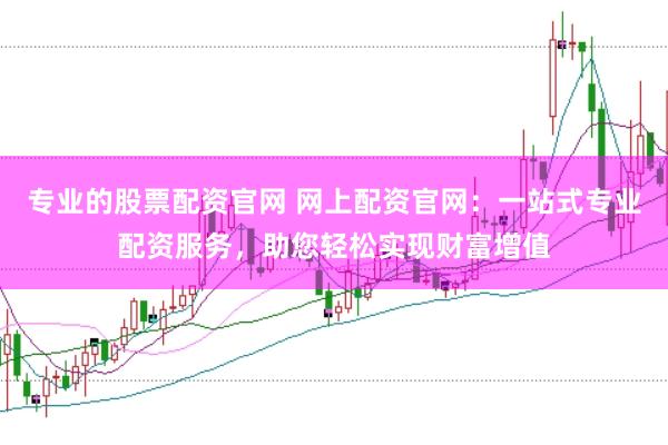 专业的股票配资官网 网上配资官网：一站式专业配资服务，助您轻松实现财富增值
