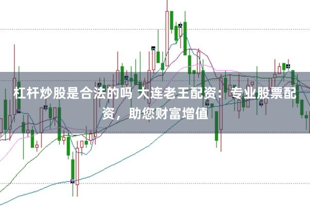 杠杆炒股是合法的吗 大连老王配资：专业股票配资，助您财富增值