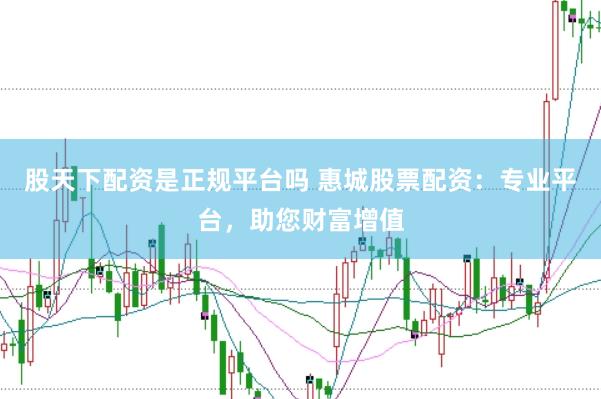 股天下配资是正规平台吗 惠城股票配资：专业平台，助您财富增值