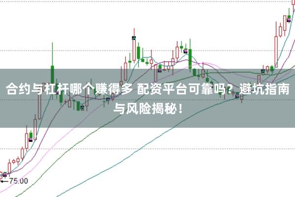 合约与杠杆哪个赚得多 配资平台可靠吗？避坑指南与风险揭秘！