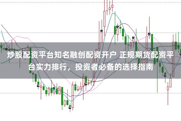 炒股配资平台知名融创配资开户 正规期货配资平台实力排行，投资者必备的选择指南