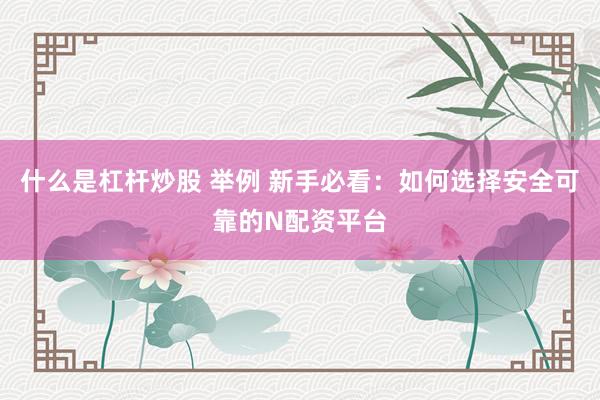 什么是杠杆炒股 举例 新手必看：如何选择安全可靠的N配资平台
