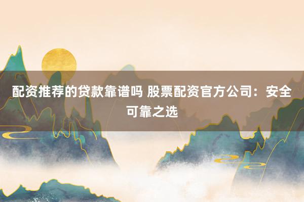 配资推荐的贷款靠谱吗 股票配资官方公司：安全可靠之选