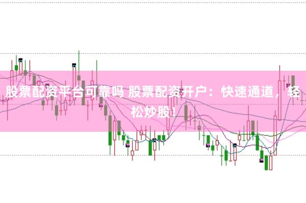 股票配资平台可靠吗 股票配资开户：快速通道，轻松炒股！