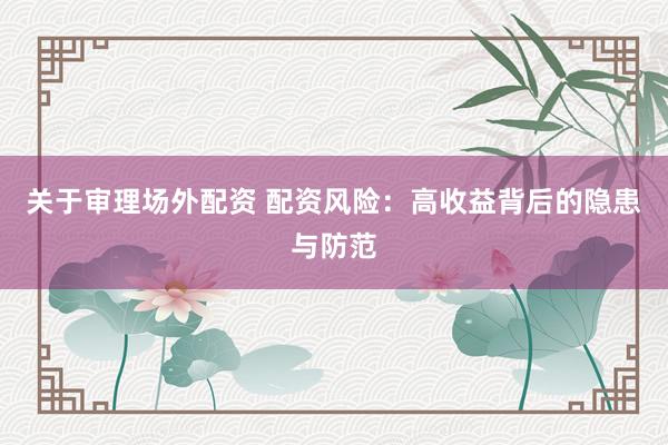 关于审理场外配资 配资风险：高收益背后的隐患与防范