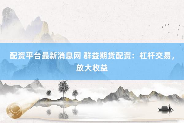 配资平台最新消息网 群益期货配资：杠杆交易，放大收益