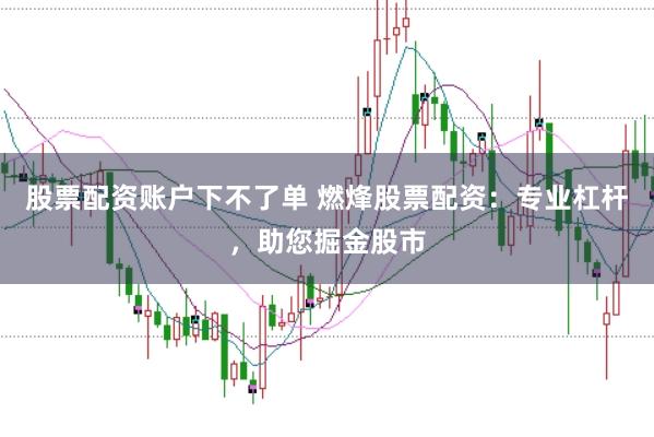 股票配资账户下不了单 燃烽股票配资：专业杠杆，助您掘金股市