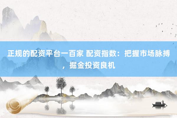正规的配资平台一百家 配资指数：把握市场脉搏，掘金投资良机