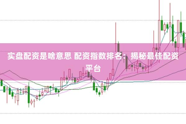实盘配资是啥意思 配资指数排名：揭秘最佳配资平台