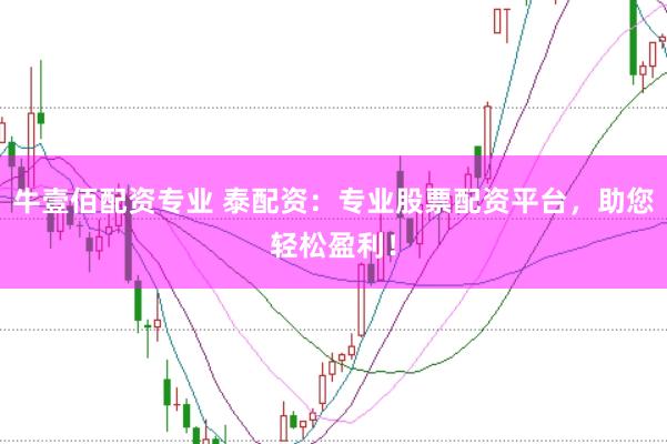 牛壹佰配资专业 泰配资：专业股票配资平台，助您轻松盈利！