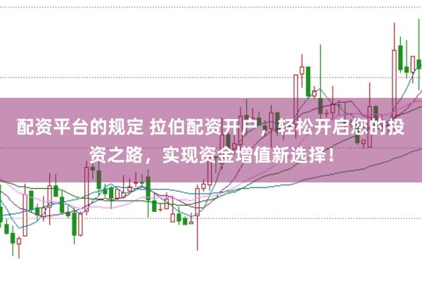 配资平台的规定 拉伯配资开户，轻松开启您的投资之路，实现资金增值新选择！