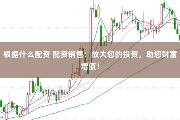 根据什么配资 配资销售：放大您的投资，助您财富增值！