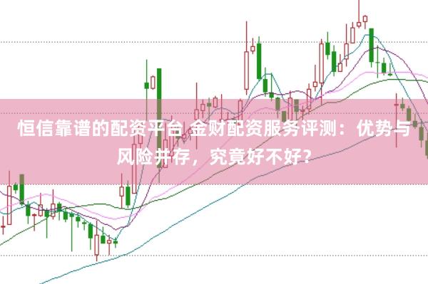 恒信靠谱的配资平台 金财配资服务评测：优势与风险并存，究竟好不好？