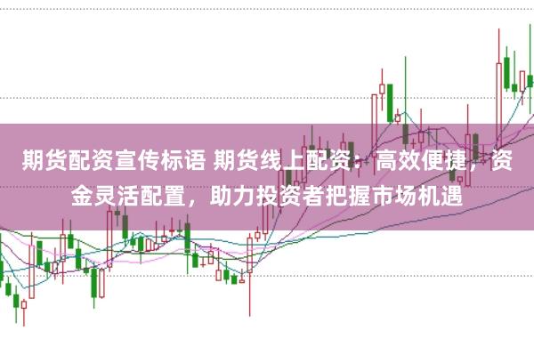 期货配资宣传标语 期货线上配资：高效便捷，资金灵活配置，助力投资者把握市场机遇