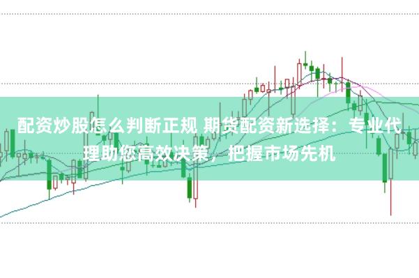 配资炒股怎么判断正规 期货配资新选择：专业代理助您高效决策，把握市场先机