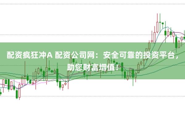 配资疯狂冲A 配资公司网：安全可靠的投资平台，助您财富增值！